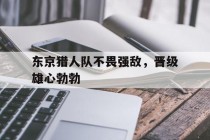 包含东京猎人队不畏强敌，晋级雄心勃勃的词条